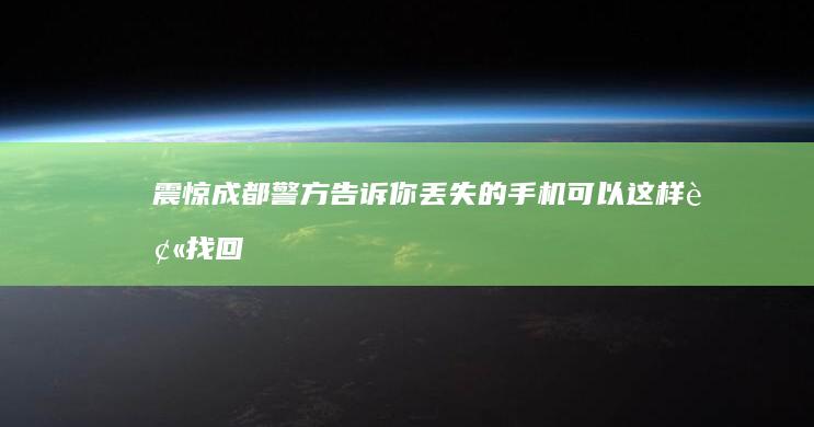 震惊！成都警方告诉你丢失的手机可以这样被找回……-震惊！成都警方告诉你丢失的手机可以这样被找回……手机丢了派出所会管吗